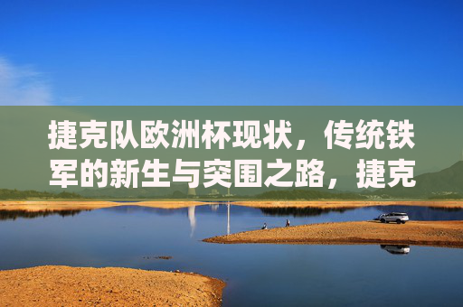 捷克队欧洲杯现状,传统铁军的新生与突围之路,捷克队,传统铁军的新生与欧洲杯突围