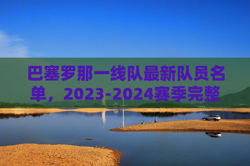 巴塞罗那一线队最新队员名单,2023-2024赛季完整阵容解析