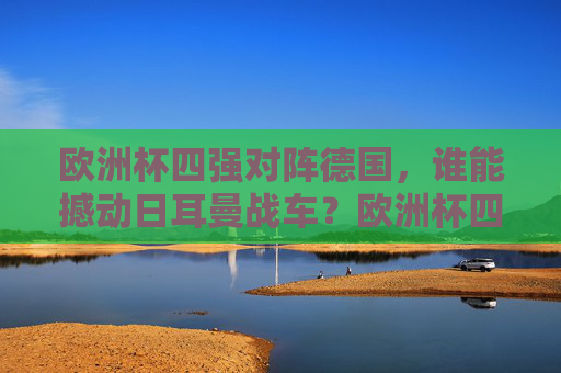 欧洲杯四强对阵德国,谁能撼动日耳曼战车?欧洲杯四强对阵德国,谁能撼动日耳曼战车?
