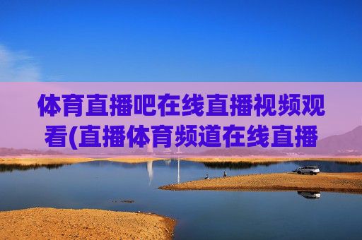 体育直播吧在线直播视频观看(直播体育频道在线直播观看)