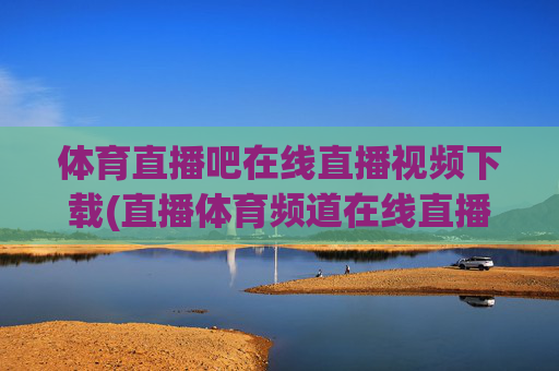体育直播吧在线直播视频下载(直播体育频道在线直播观看)
