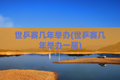 世乒赛几年举办(世乒赛几年举办一届)