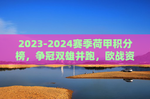 2023-2024赛季荷甲积分榜,争冠双雄并跑,欧战资格区混战升级,2023-2024荷甲积分榜,双雄并跑争冠,欧战资格区混战升级