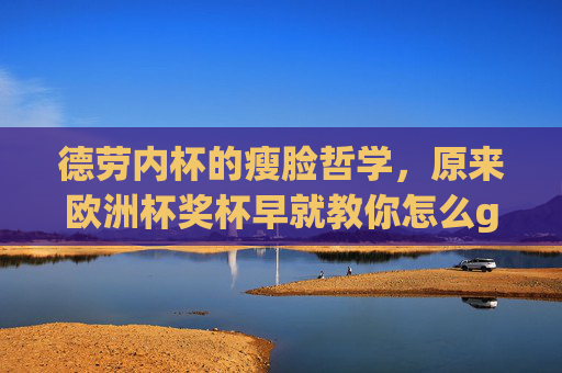 德劳内杯的瘦脸哲学，原来欧洲杯奖杯早就教你怎么get高级脸，德劳内杯的瘦脸哲学，欧洲杯奖杯教你get高级脸