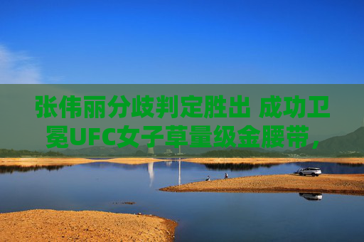 张伟丽分歧判定胜出 成功卫冕UFC女子草量级金腰带,张伟丽分歧判定胜出 成功卫冕UFC女子草量级金腰带