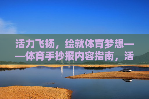 活力飞扬,绘就体育梦想——体育手抄报内容指南,活力飞扬,绘就体育梦想——手抄报内容指南
