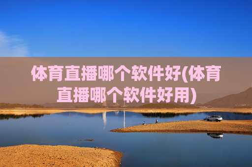 体育直播哪个软件好(体育直播哪个软件好用)