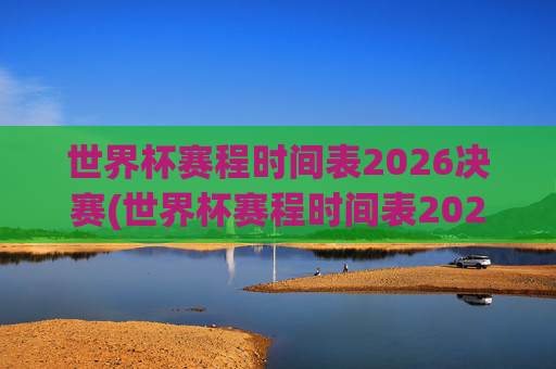 世界杯赛程时间表2026决赛(世界杯赛程时间表2026决赛时间)2026世界杯决赛赛程时间表