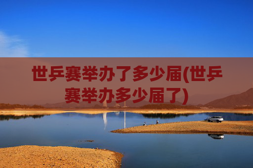 世乒赛举办了多少届(世乒赛举办多少届了)