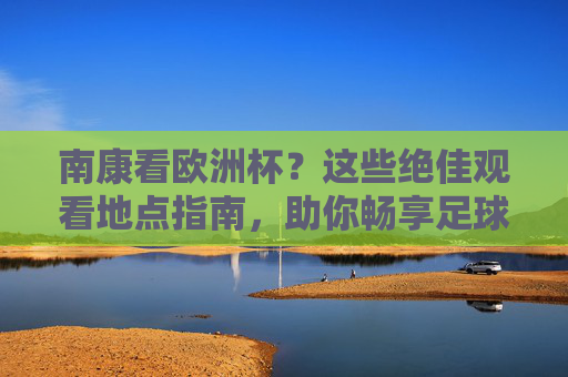 南康看欧洲杯?这些绝佳观看地点指南,助你畅享足球盛宴!南康欧洲杯观看指南,畅享足球盛宴的绝佳地点
