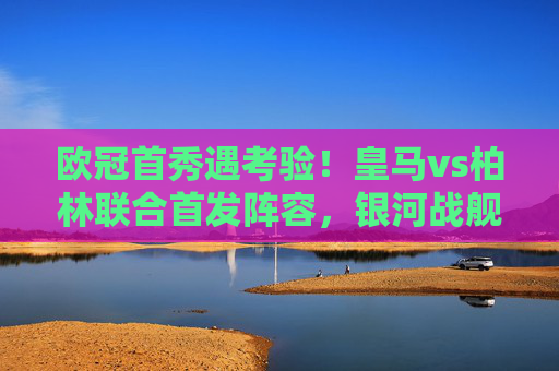 欧冠首秀遇考验!皇马vs柏林联合首发阵容,银河战舰火力全开,德甲铁血之师死守反击,欧冠首秀,银河战舰火力全开VS德甲铁血死守反击