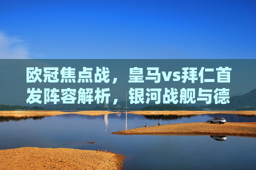 欧冠焦点战,皇马vs拜仁首发阵容解析,银河战舰与德甲霸主的巅峰对决,欧冠焦点战,银河战舰皇马vs德甲霸主拜仁首发阵容解析