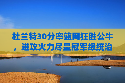 杜兰特30分率篮网狂胜公牛，进攻火力尽显冠军级统治，杜兰特30分率篮网狂胜公牛，进攻火力尽显冠军级统治