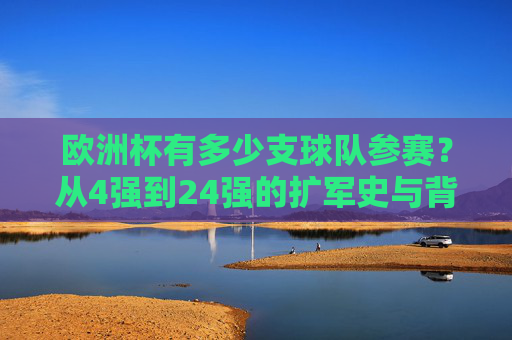 欧洲杯有多少支球队参赛？从4强到24强的扩军史与背后逻辑，欧洲杯参赛队扩军史，从4强到24强的演变与逻辑