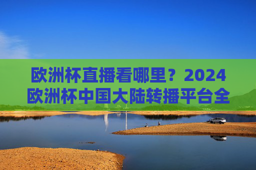 欧洲杯直播看哪里？2024欧洲杯中国大陆转播平台全解析，2024欧洲杯直播看哪里？中国大陆转播平台全解析