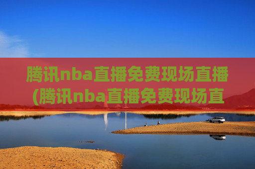腾讯nba直播免费现场直播(腾讯nba直播免费现场直播在线观看)