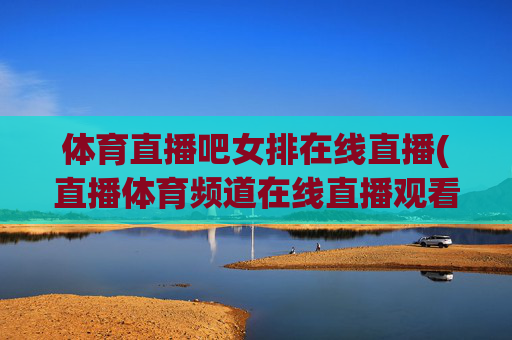 体育直播吧女排在线直播(直播体育频道在线直播观看)体育直播吧女排在线直播