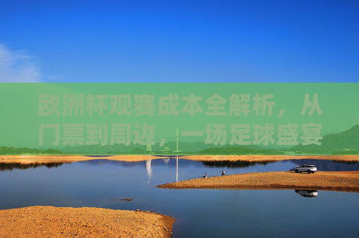 欧洲杯观赛成本全解析,从门票到周边,一场足球盛宴要花多少钱?欧洲杯观赛成本全解析,从门票到周边,一场足球盛宴要花多少钱?