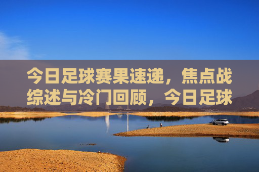 今日足球赛果速递,焦点战综述与冷门回顾,今日足球赛速递,焦点战综述与冷门回顾