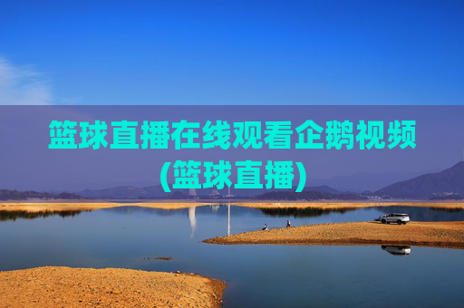 篮球直播在线观看企鹅视频(篮球直播)