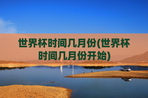世界杯时间几月份(世界杯时间几月份开始)