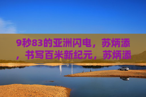 9秒83的亚洲闪电，苏炳添，书写百米新纪元，苏炳添9秒83，亚洲闪电书写百米新纪元