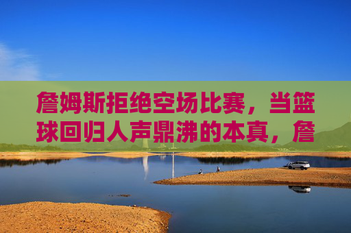 詹姆斯拒绝空场比赛,当篮球回归人声鼎沸的本真,詹姆斯拒绝空场,篮球回归人声鼎沸本真