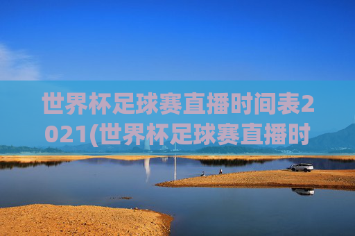 世界杯足球赛直播时间表2021(世界杯足球赛直播时间表2021年)