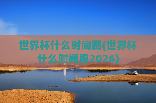 世界杯什么时间踢(世界杯什么时间踢2026)