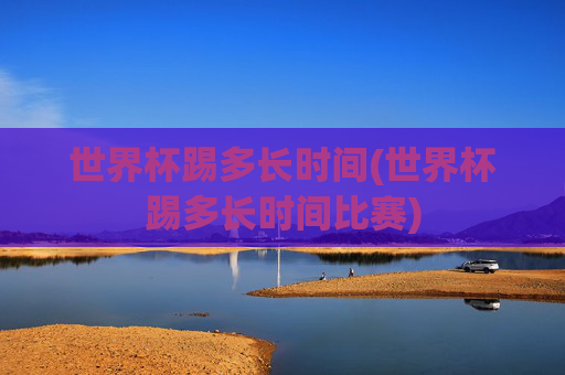 世界杯踢多长时间(世界杯踢多长时间比赛)