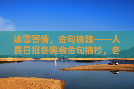 冰雪寄情,金句铸魂——人民日报冬奥会金句摘抄,冬奥会冰雪寄情,人民日报金句铸魂