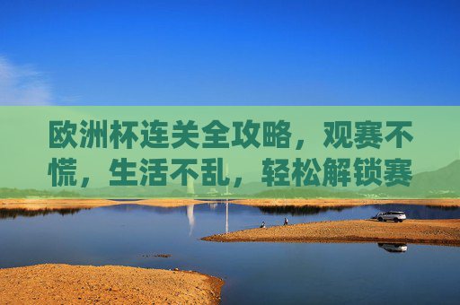 欧洲杯连关全攻略，观赛不慌，生活不乱，轻松解锁赛事季，欧洲杯全攻略，观赛生活两不慌，轻松解锁赛事季