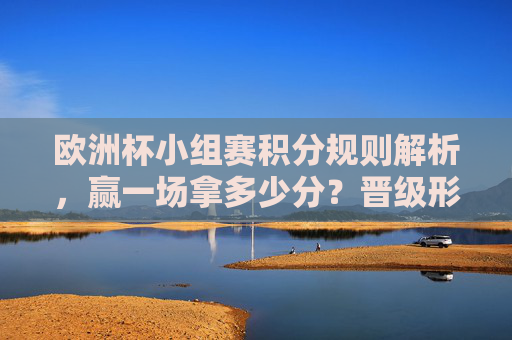 欧洲杯小组赛积分规则解析,赢一场拿多少分?晋级形势如何?欧洲杯小组赛积分规则与晋级形势解析