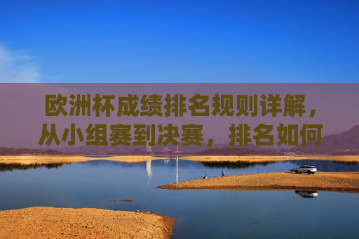 欧洲杯成绩排名规则详解，从小组赛到决赛，排名如何计算？欧洲杯成绩排名规则详解，从小组赛到决赛排名如何计算？