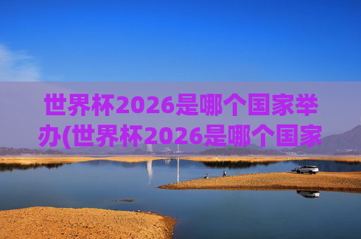 世界杯2026是哪个国家举办(世界杯2026是哪个国家举办的比赛)