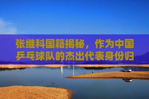 张继科国籍揭秘,作为中国乒乓球队的杰出代表身份归属,张继科国籍揭秘,中国乒乓球队杰出代表身份归属