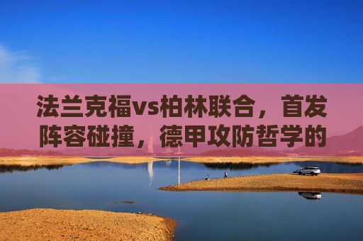 法兰克福vs柏林联合，首发阵容碰撞，德甲攻防哲学的正面交锋，法兰克福vs柏林联合，德甲攻防哲学的首发交锋