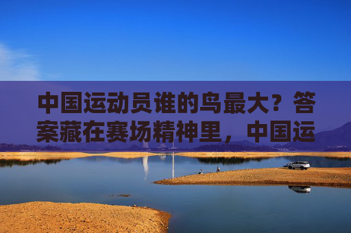 中国运动员谁的鸟最大？答案藏在赛场精神里，中国运动员谁鸟最大？赛场精神藏答案