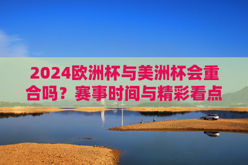 2024欧洲杯与美洲杯会重合吗？赛事时间与精彩看点解析，2024欧洲杯与美洲杯时间会重合吗？双杯赛事看点解析