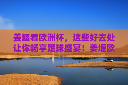姜堰看欧洲杯，这些好去处让你畅享足球盛宴！姜堰欧洲杯观赛好去处，畅享足球盛宴！