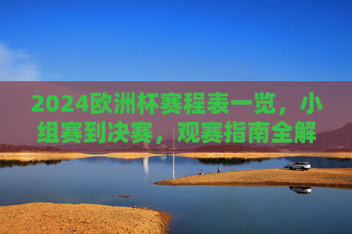 2024欧洲杯赛程表一览,小组赛到决赛,观赛指南全解析,2024欧洲杯赛程表与观赛指南,小组赛到决赛全解析