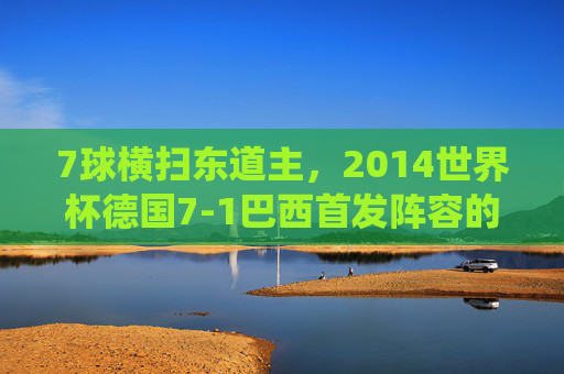7球横扫东道主，2014世界杯德国7-1巴西首发阵容的史诗级统治，2014世界杯史诗级统治，德国7-1横扫东道主巴西