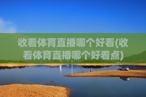 收看体育直播哪个好看(收看体育直播哪个好看点)