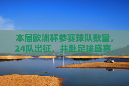 本届欧洲杯参赛球队数量，24队出征，共赴足球盛宴，24队出征欧洲杯，共赴足球盛宴
