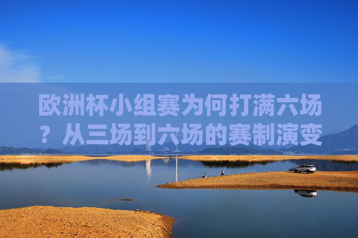 欧洲杯小组赛为何打满六场?从三场到六场的赛制演变与深层逻辑,欧洲杯小组赛从三场到六场,赛制演变与深层逻辑