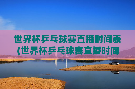 世界杯乒乓球赛直播时间表(世界杯乒乓球赛直播时间表最新)