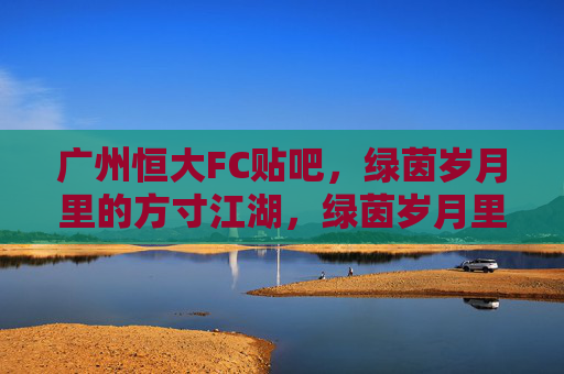 广州恒大FC贴吧,绿茵岁月里的方寸江湖,绿茵岁月里的方寸江湖,广州恒大FC贴吧