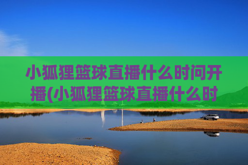 小狐狸篮球直播什么时问开播(小狐狸篮球直播什么时问开播的)小狐狸篮球直播开播时间