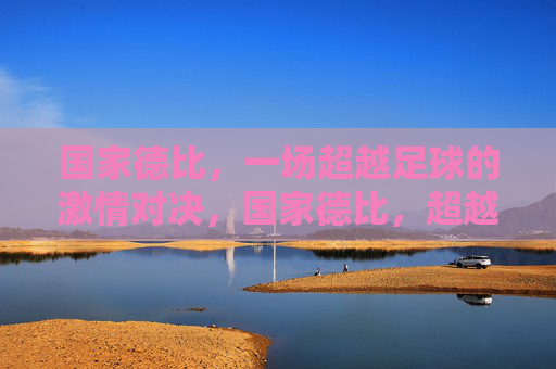 国家德比，一场超越足球的激情对决，国家德比，超越足球的激情对决