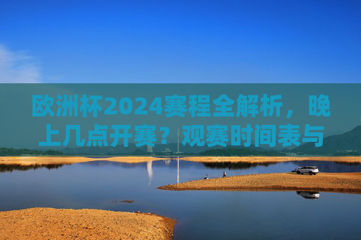 欧洲杯2024赛程全解析，晚上几点开赛？观赛时间表与实用指南，欧洲杯2024赛程全攻略，晚场开赛时间表与观赛指南
